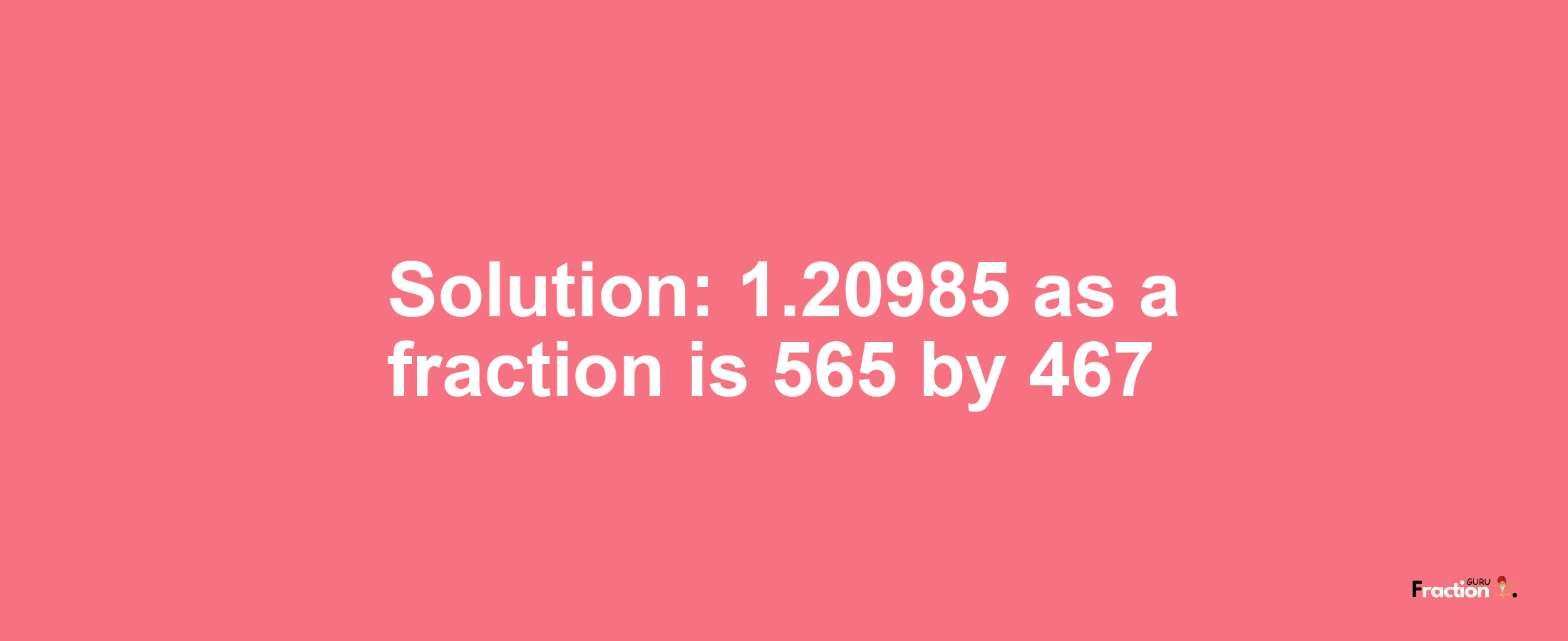 Solution:1.20985 as a fraction is 565/467